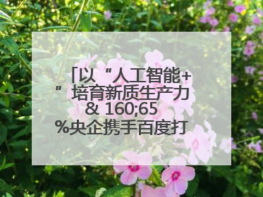 以“人工智能+”培育新质生产力& 160;65%央企携手百度打造数字新动能