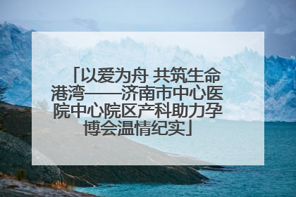 以爱为舟 共筑生命港湾——济南市中心医院中心院区产科助力孕博会温情纪实