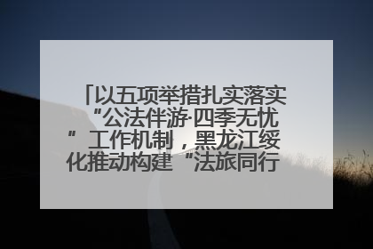 以五项举措扎实落实“公法伴游·四季无忧”工作机制，黑龙江绥化推动构建“法旅同行”工作新格局