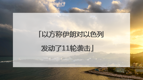以方称伊朗对以色列发动了11轮袭击