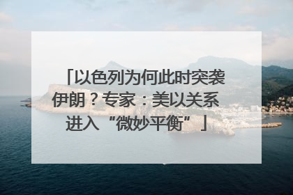 以色列为何此时突袭伊朗？专家：美以关系进入“微妙平衡”