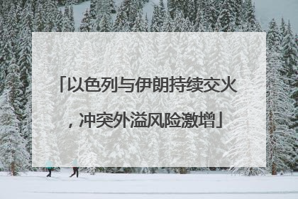 以色列与伊朗持续交火，冲突外溢风险激增