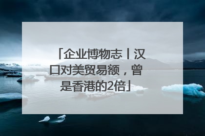企业博物志丨汉口对美贸易额，曾是香港的2倍