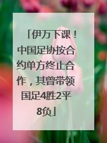 伊万下课！中国足协按合约单方终止合作，其曾带领国足4胜2平8负