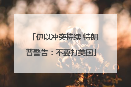 伊以冲突持续 特朗普警告：不要打美国