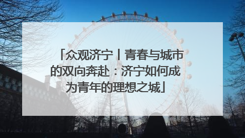 众观济宁丨青春与城市的双向奔赴：济宁如何成为青年的理想之城