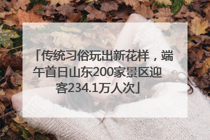 传统习俗玩出新花样，端午首日山东200家景区迎客234.1万人次