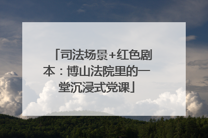 司法场景+红色剧本：博山法院里的一堂沉浸式党课