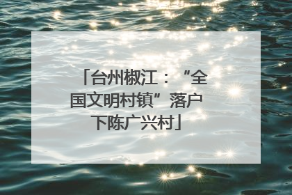 台州椒江：“全国文明村镇”落户下陈广兴村