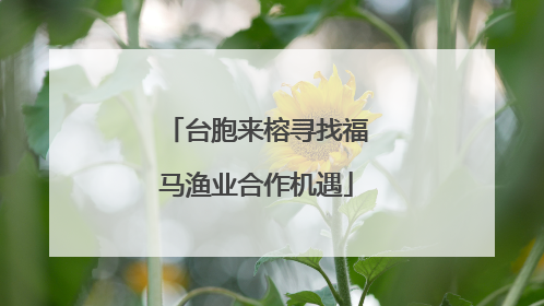 台胞来榕寻找福马渔业合作机遇