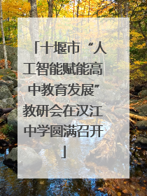 十堰市“人工智能赋能高中教育发展”教研会在汉江中学圆满召开