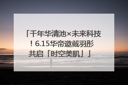 千年华清池×未来科技！6.15华帝邀戴羽彤共启「时空美肌」