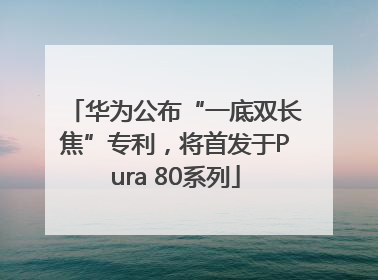 华为公布“一底双长焦”专利，将首发于Pura 80系列