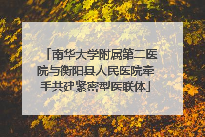 南华大学附属第二医院与衡阳县人民医院牵手共建紧密型医联体