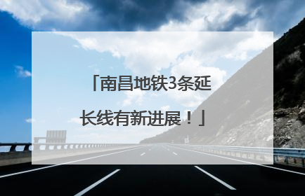 南昌地铁3条延长线有新进展！