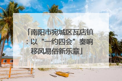 南阳市宛城区瓦店镇：以“一约四会”奏响移风易俗新乐章