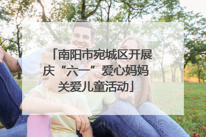 南阳市宛城区开展庆“六一”爱心妈妈关爱儿童活动