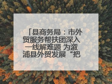县商务局：市外贸服务帮扶团深入一线解难题 为溆浦县外贸发展“把脉问诊”
