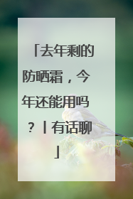 去年剩的防晒霜，今年还能用吗？丨有话聊