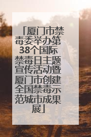 厦门市禁毒委举办第38个国际禁毒日主题宣传活动暨厦门市创建全国禁毒示范城市成果展