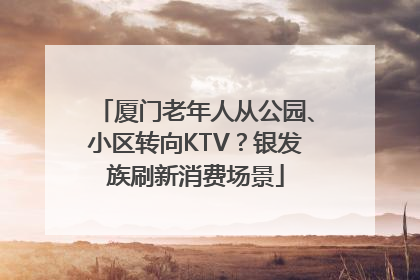 厦门老年人从公园、小区转向KTV？银发族刷新消费场景