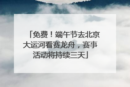 免费！端午节去北京大运河看赛龙舟，赛事活动将持续三天