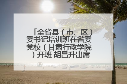 全省县（市、区）委书记培训班在省委党校（甘肃行政学院）开班 胡昌升出席开班式并讲话
