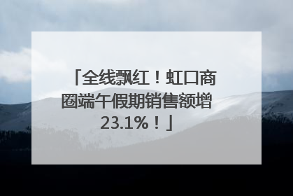 全线飘红！虹口商圈端午假期销售额增23.1%！