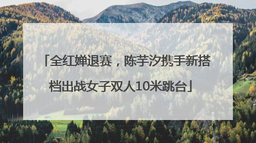全红婵退赛，陈芋汐携手新搭档出战女子双人10米跳台