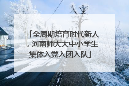 全周期培育时代新人，河南师大大中小学生集体入党入团入队