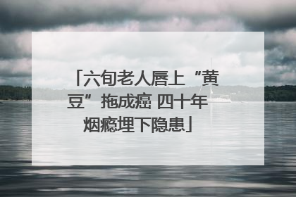 六旬老人唇上“黄豆”拖成癌 四十年烟瘾埋下隐患