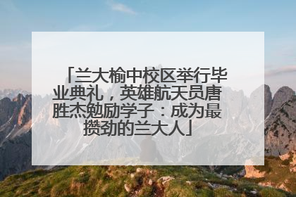 兰大榆中校区举行毕业典礼，英雄航天员唐胜杰勉励学子：成为最攒劲的兰大人