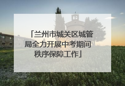 兰州市城关区城管局全力开展中考期间秩序保障工作
