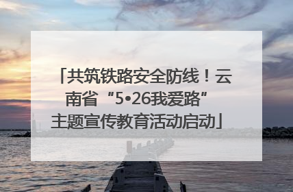 共筑铁路安全防线！云南省“5•26我爱路”主题宣传教育活动启动