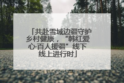 共赴雪域边疆守护乡村健康，“韩红爱心·百人援疆”线下线上进行时