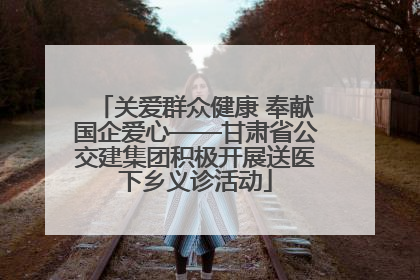关爱群众健康 奉献国企爱心——甘肃省公交建集团积极开展送医下乡义诊活动