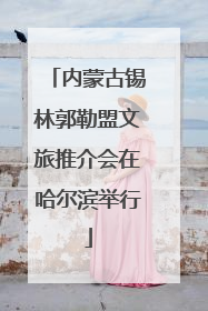 内蒙古锡林郭勒盟文旅推介会在哈尔滨举行