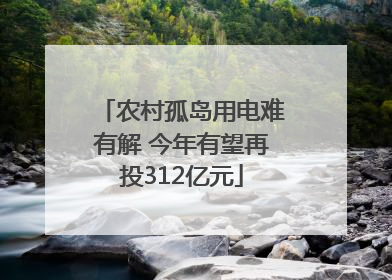 农村孤岛用电难有解 今年有望再投312亿元