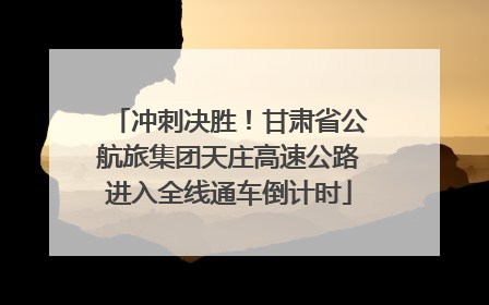 冲刺决胜！甘肃省公航旅集团天庄高速公路进入全线通车倒计时
