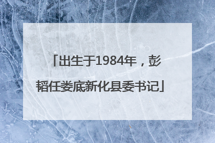 出生于1984年，彭韬任娄底新化县委书记
