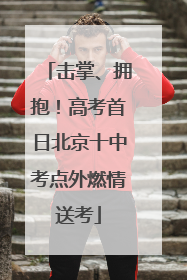 击掌、拥抱！高考首日北京十中考点外燃情送考
