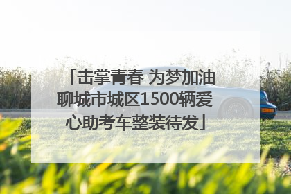 击掌青春 为梦加油 聊城市城区1500辆爱心助考车整装待发
