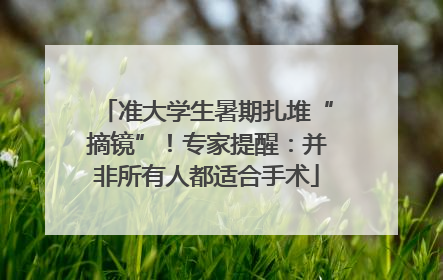 准大学生暑期扎堆“摘镜”！专家提醒：并非所有人都适合手术