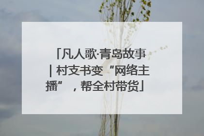 凡人歌·青岛故事｜村支书变“网络主播”，帮全村带货