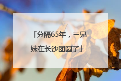 分隔65年，三兄妹在长沙团圆了