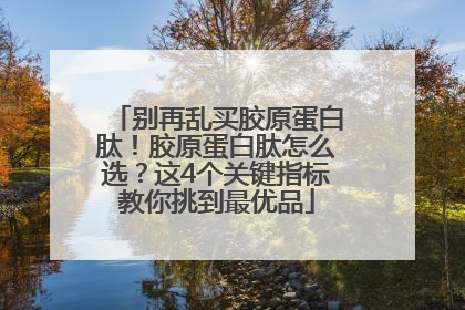别再乱买胶原蛋白肽！胶原蛋白肽怎么选？这4个关键指标教你挑到最优品