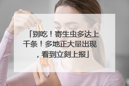 别吃！寄生虫多达上千条！多地正大量出现，看到立刻上报