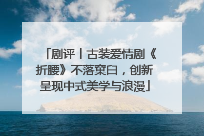 剧评丨古装爱情剧《折腰》不落窠臼，创新呈现中式美学与浪漫