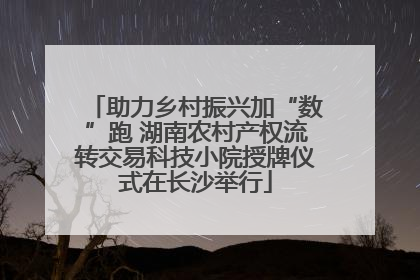 助力乡村振兴加“数”跑 湖南农村产权流转交易科技小院授牌仪式在长沙举行
