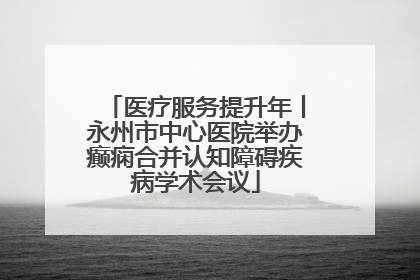 医疗服务提升年丨永州市中心医院举办癫痫合并认知障碍疾病学术会议